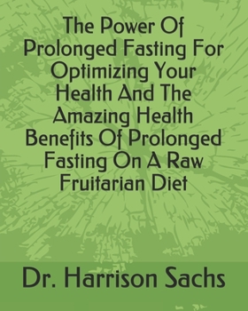 The Power Of Prolonged Fasting For Optimizing Your Health And The Amazing Health Benefits Of Prolonged Fasting On A Raw Fruitarian Diet