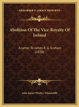Abolition Of The Vice-Royalty Of Ireland: A Letter To James R. G. Graham