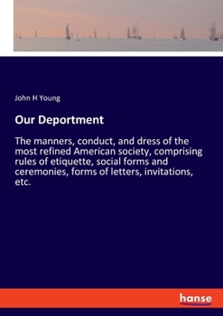 Our Deportment: The manners, conduct, and dress of the most refined American society, comprising rules of etiquette, social forms and ceremonies, forms of letters, invitations, etc.