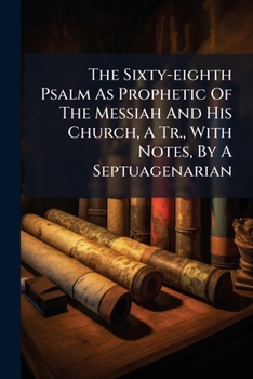 The Sixty-eighth Psalm As Prophetic Of The Messiah And His Church, A Tr., With Notes, By A Septuagenarian