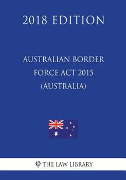 Paperback Australian Border Force Act 2015 (Australia) (2018 Edition) Book
