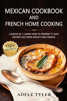 Paperback Mexican Cookbook And French Home Cooking: 2 Books In 1: Learn How To Prepare 77 Easy Recipes (X2) From Mexico And France Book