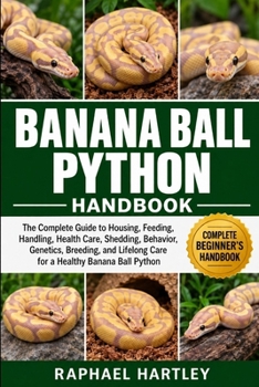 BANANA BALL PYTHON HANDBOOK: The Complete Guide to Housing, Feeding, Handling, Health Care, Shedding, Behavior, Genetics, Breeding, and Lifelong Care for a Healthy Banana Ball Python