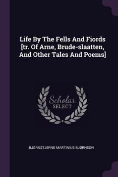 Life By The Fells And Fiords [tr. Of Arne, Brude-slaatten, And Other Tales And Poems]....