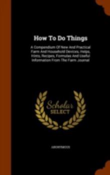Hardcover How To Do Things: A Compendium Of New And Practical Farm And Household Devices, Helps, Hints, Recipes, Formulas And Useful Information F Book