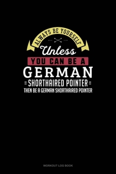 Paperback Always Be Yourself Unless You Can Be A German Shorthaired Pointer Then Be A German Shorthaired Pointer: Workout Log Book