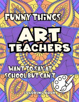 Funny Things Art Teachers Want To Say At School But Can't: Coloring Book