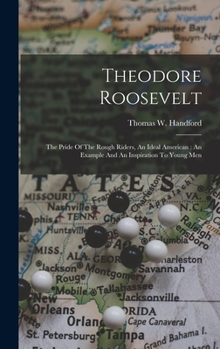 Hardcover Theodore Roosevelt: The Pride Of The Rough Riders, An Ideal American: An Example And An Inspiration To Young Men Book