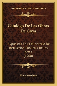 Paperback Catalogo De Las Obras De Goya: Expuestas En El Ministerio De Instruccion Publica Y Bellas Artes (1900) [Spanish] Book