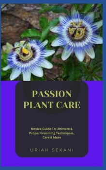 Paperback Passion Plant Care: Novice Guide To Ultimate & Proper Grooming Techniques, Care & More Book