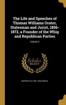 Hardcover The Life and Speeches of Thomas Williams Orator, Statesman and Jurist, 1806-1872, a Founder of the Whig and Republican Parties; Volume 3 Book