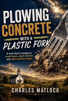 Plowing Concrete with a Plastic Fork: A rural church strategy for small towns, small churches and future ministry leaders