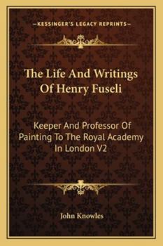 The Life & Writings of Henry Fuseli: Keeper & Professor of Painting to the Royal Academy in London