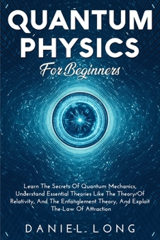 Paperback Quantum Physics For Beginners: Learn The Secrets Of Quantum Mechanics, Understand Essential Theories Like The Theory Of Relativity, And The Entanglem Book