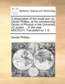 Paperback A Dissertation of the Small Pox; By Daniel Phillips, at His Commencing Doctor of Physick in the University of Leyden ... in the Year MDCXCVI. Translat Book