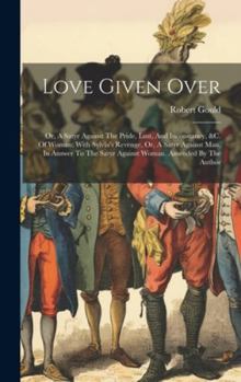 Hardcover Love Given Over: Or, A Satyr Against The Pride, Lust, And Inconstancy, &c. Of Woman: With Sylvia's Revenge, Or, A Satyr Against Man, In Book