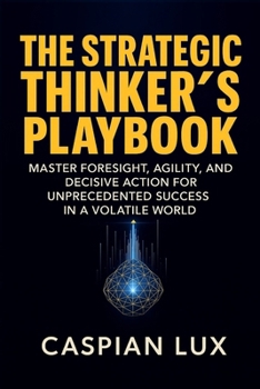 The Strategic Thinker's Playbook: Master Foresight, Agility, and Decisive Action for Unprecedented Success in a Volatile World (Strategic Advantage Series)