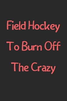 Paperback Field Hockey To Burn Off The Crazy: Lined Journal, 120 Pages, 6 x 9, Funny Field Hockey Gift Idea, Black Matte Finish (Field Hockey To Burn Off The Cr Book