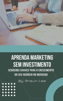 Aprenda Marketing Sem Investimento: Segredos chaves para o crescimento do seu neg�cio no mercado