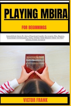 Paperback Playing Mbira for Beginners: Simplified Step By Step Practical Guide To Learn The Basics, Essential Techniques, Tips, Tricks And Master How To Play Book