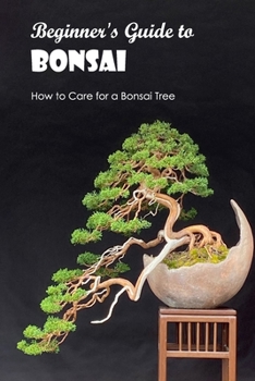 Beginner's Guide to Bonsai: How to Care for a Bonsai Tree: How to Grow a Bonsai.