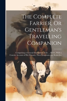 Paperback The Complete Farrier, Or Gentleman's Travelling Companion: Comprising a General Description of the ... Horse, With a Concise Account of His Diseases, Book