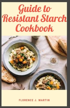 Paperback Guide to Resistant Starch Cookbook: Resistant starch has fewer calories than regular starch and may increase feelings of fullness and help people eat Book