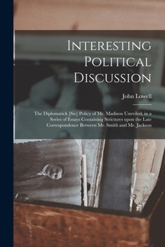 Paperback Interesting Political Discussion [microform]: the Diplomatick [sic] Policy of Mr. Madison Unveiled, in a Series of Essays Containing Strictures Upon t Book