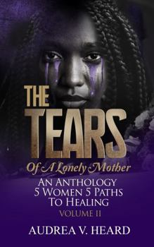 The TEARS of a Lonely Mother an Anthology: 5 Women. 5 Paths to Healing Volume II