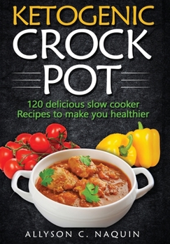 Ketogenic Crock Pot: 120 Delicious Slow Cooker Recipes to Make You Healthier!