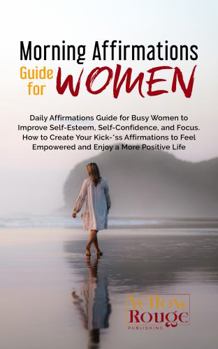 Paperback Morning Affirmations Guide for Women: Daily Affirmations Guide for Busy Women to Improve Self-Esteem, Self-Confidence, and Focus. How to Create Your Kick-*ss Affirmations to Feel Empowered Book