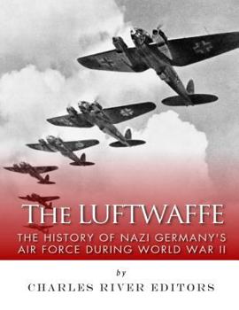 The Luftwaffe: The History of Nazi Germany's Air Force During World War II