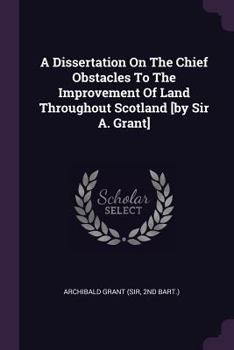 Paperback A Dissertation On The Chief Obstacles To The Improvement Of Land Throughout Scotland [by Sir A. Grant] Book