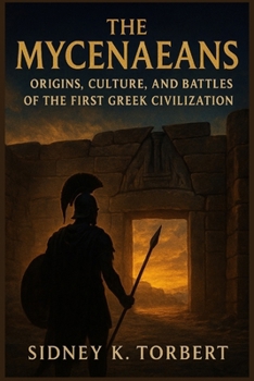 THE MYCENAEANS: Origins, Culture, and Battles of the First Greek Civilization