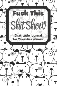 Paperback Fuck This Shit Show Gratitude Journal for Tired-Ass Women : Funny Dogs Background; Cuss Words Gratitude Journal Gift for Tired-Ass Women and Girls; Blank Templates to Record All Your Fucking Thoughts Book