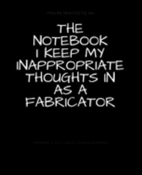 Paperback The Notebook I Keep My Inappropriate Thoughts In As A Fabricator: BLANK - JOURNAL - NOTEBOOK - COLLEGE RULE LINED - 7.5" X 9.25" -150 pages: Funny nov Book