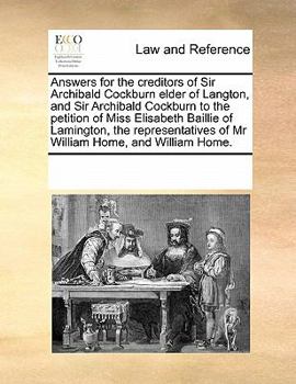 Answers for the creditors of Sir Archibald Cockburn elder of Langton, and Sir Archibald Cockburn to the petition of Miss Elisabeth Baillie of ... of Mr William Home , and William Home.