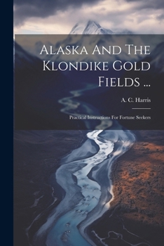 Paperback Alaska And The Klondike Gold Fields ...: Practical Instructions For Fortune Seekers Book