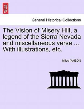 Paperback The Vision of Misery Hill, a Legend of the Sierra Nevada and Miscellaneous Verse ... with Illustrations, Etc. Book