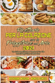 Ricettario per La Colazione con la Friggitrice ad Aria 2021: Una Guida Semplificata per Preparare Il Tuo Cibo Preferito Ogni Giorno In Modo Sano (Air ... 2021) (Italian Version)