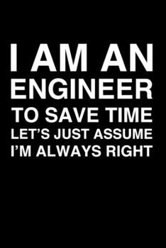 I Am An Engineer. To Save Time Let's Just Assume I'm Always Right: 6x9" Lined Notebook/Journal Funny Gift Idea For Engineers