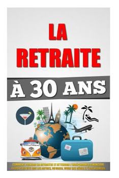 La Retraite � 30 Ans: Comment Prendre Sa Retraite Et Atteindre L'Ind�pendance Financi�re 4 Fois Plus Vite Que Les Autres, Voyager, Vivre Ses R�ves Et Etre Heureux.