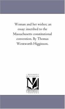 Woman and her wishes; an essay: inscribed to the Massachusetts constitutional convention. By Thomas Wentworth Higginson.