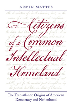 Hardcover Citizens of a Common Intellectual Homeland: The Transatlantic Origins of American Democracy and Nationhood Book