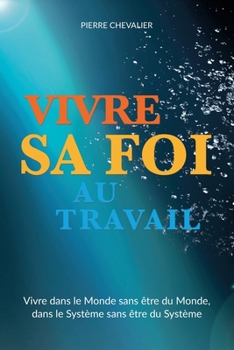 Paperback Vivre sa foi au travail: Vivre dans le Monde sans être du Monde, dans le Système sans être du Système [French] Book