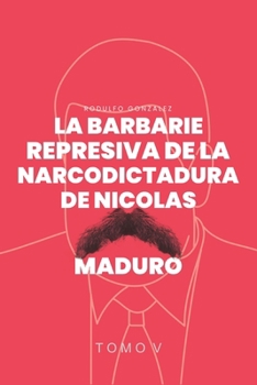 La Barbarie Represiva de la Narcodictadura de Nicolás Maduro: Tomo V (Spanish Edition)