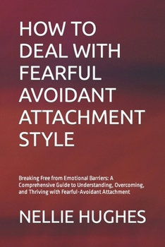 Paperback How to Deal with Fearful Avoidant Attachment Style: Breaking Free from Emotional Barriers: A Comprehensive Guide to Understanding, Overcoming, and Thr Book