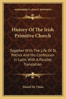 Paperback History Of The Irish Primitive Church: Together With The Life Of St. Patrick And His Confession In Latin, With A Parallel Translation Book