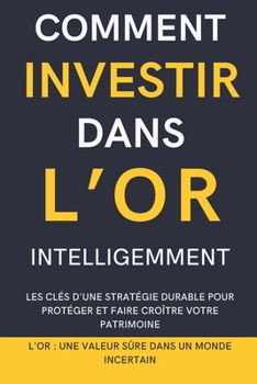 Paperback Comment Investir Dans l'Or Intelligemment: Les clés d'une stratégie durable pour protéger et faire croître votre patrimoine [French] Book