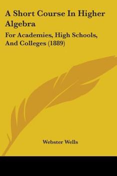 Paperback A Short Course In Higher Algebra: For Academies, High Schools, And Colleges (1889) Book